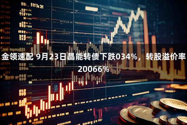 金领速配 9月23日晶能转债下跌034%，转股溢价率20066%