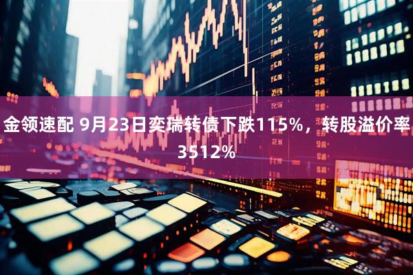 金领速配 9月23日奕瑞转债下跌115%，转股溢价率3512%