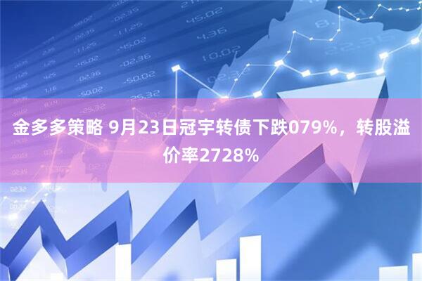金多多策略 9月23日冠宇转债下跌079%，转股溢价率2728%