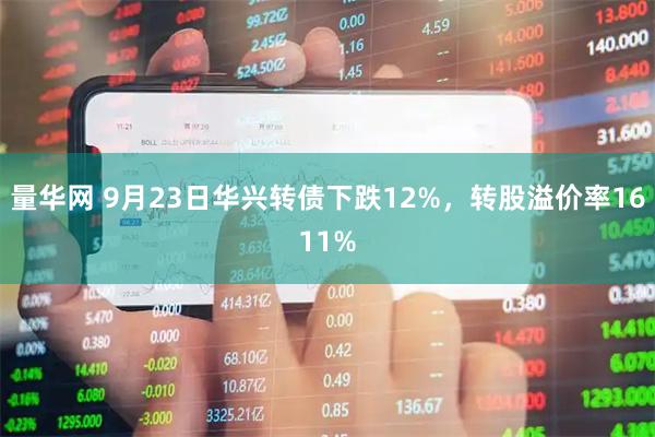量华网 9月23日华兴转债下跌12%，转股溢价率1611%