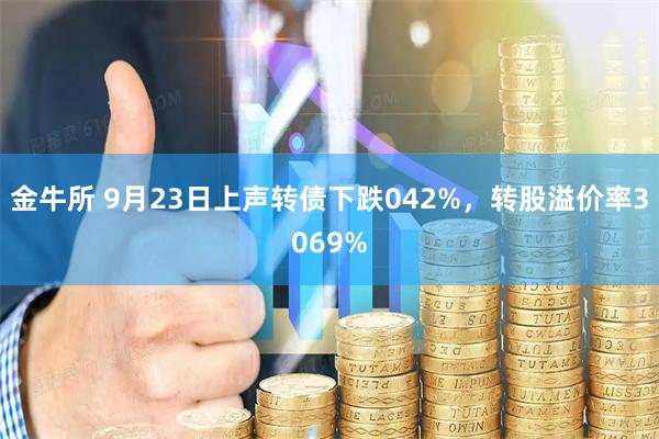 金牛所 9月23日上声转债下跌042%，转股溢价率3069%