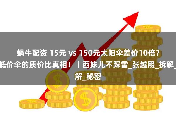 蜗牛配资 15元 vs 150元太阳伞差价10倍？揭秘低价伞的质价比真相！丨西妹儿不踩雷_张越熙_拆解_秘密