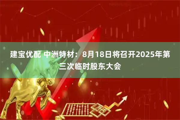 建宝优配 中洲特材：8月18日将召开2025年第三次临时股东大会