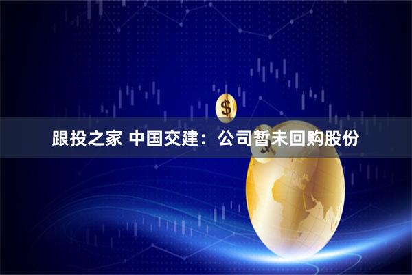 跟投之家 中国交建：公司暂未回购股份