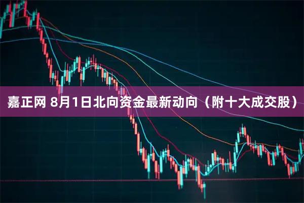嘉正网 8月1日北向资金最新动向（附十大成交股）
