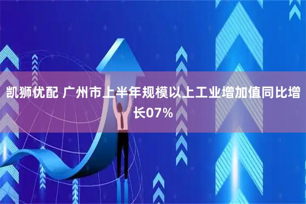 凯狮优配 广州市上半年规模以上工业增加值同比增长07%