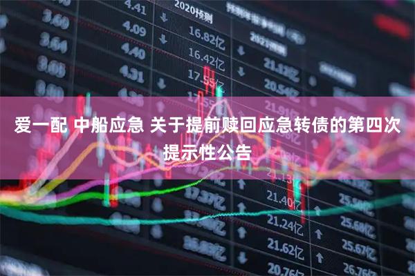 爱一配 中船应急 关于提前赎回应急转债的第四次提示性公告