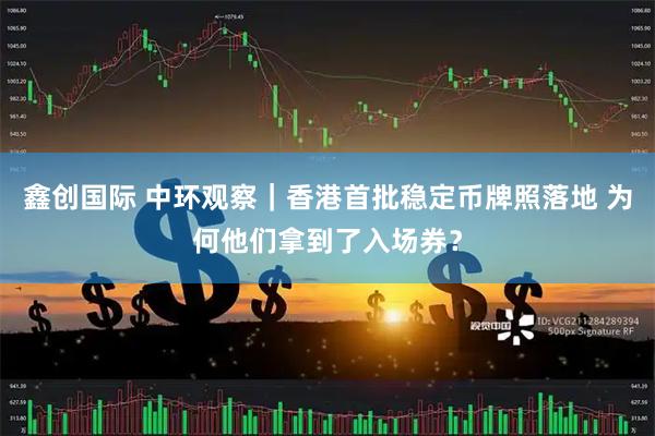 鑫创国际 中环观察|香港首批稳定币牌照落地 为何他们拿到了入场券?