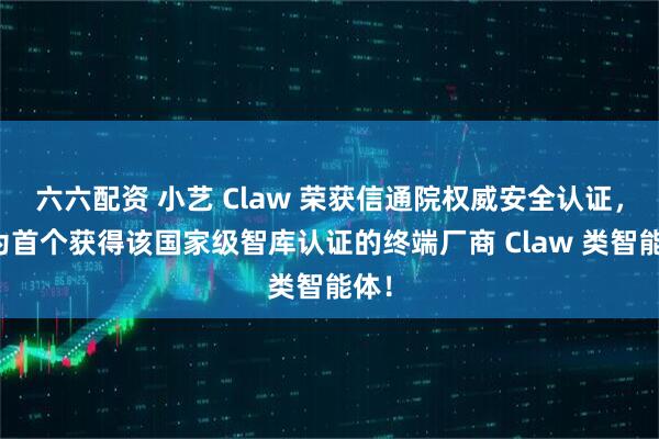 六六配资 小艺 Claw 荣获信通院权威安全认证，成为首个获得该国家级智库认证的终端厂商 Claw 类智能体！