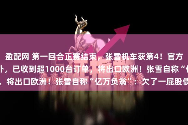 盈配网 第一回合正赛结束，张雪机车获第4！官方披露：张雪机车火到海外，已收到超1000台订单，将出口欧洲！张雪自称“亿万负翁”：欠了一屁股债