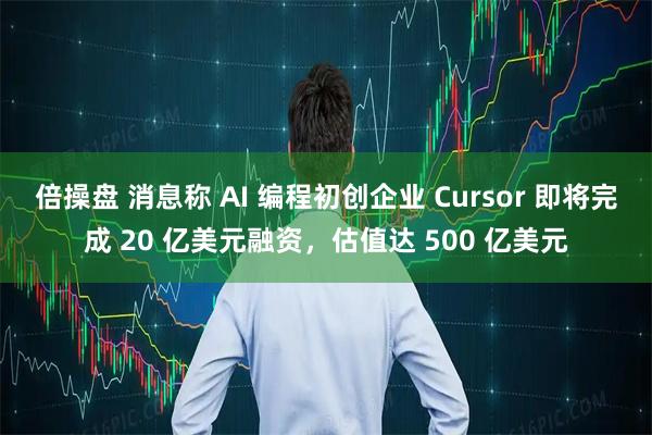 倍操盘 消息称 AI 编程初创企业 Cursor 即将完成 20 亿美元融资，估值达 500 亿美元