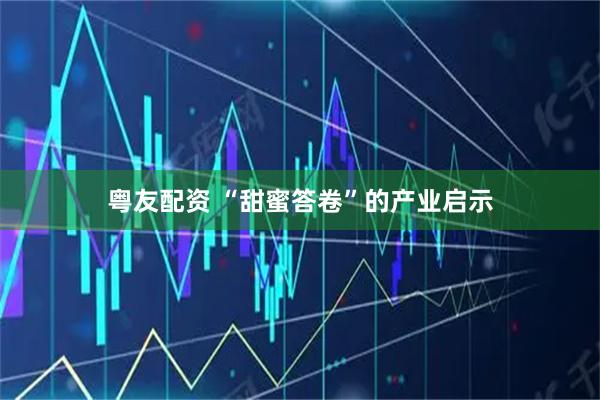 粤友配资 “甜蜜答卷”的产业启示