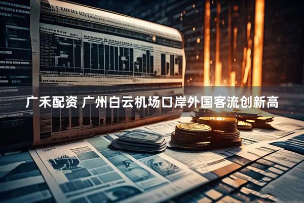 广禾配资 广州白云机场口岸外国客流创新高