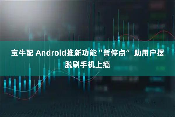宝牛配 Android推新功能“暂停点” 助用户摆脱刷手机上瘾