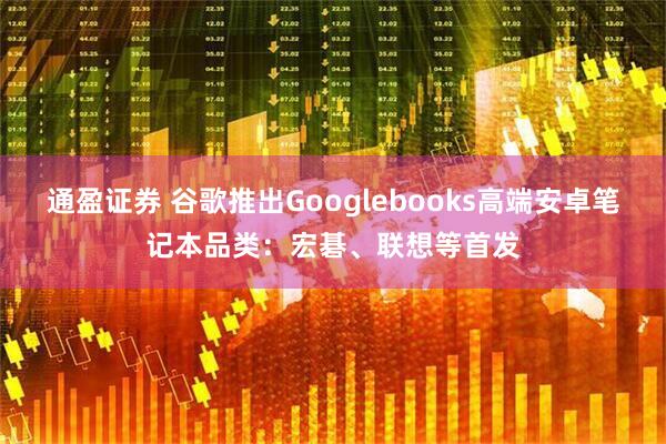 通盈证券 谷歌推出Googlebooks高端安卓笔记本品类：宏碁、联想等首发