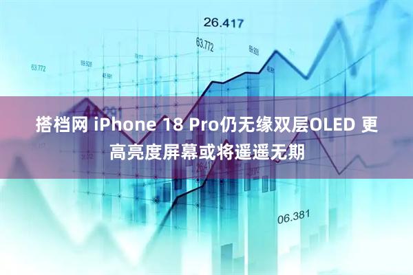 搭档网 iPhone 18 Pro仍无缘双层OLED 更高亮度屏幕或将遥遥无期