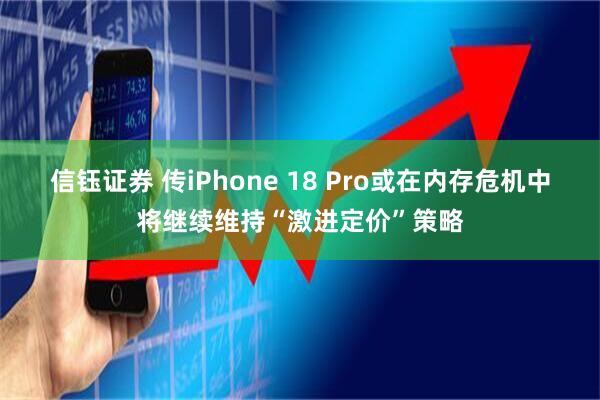 信钰证券 传iPhone 18 Pro或在内存危机中将继续维持“激进定价”策略